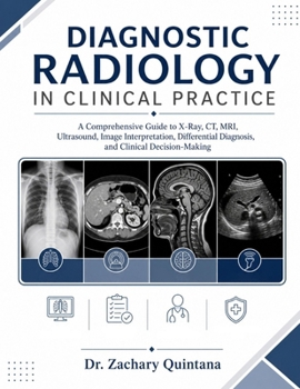 Diagnostic Radiology in Clinical Practice: A Comprehensive Guide to X-Ray, CT, MRI, Ultrasound, Image Interpretation, Differential Diagnosis, and Clinical Decision- Making