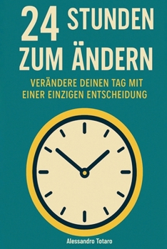 24 Stunden zum Ändern: Verändere deinen Tag mit einer einzigen Entscheidung (German Edition)