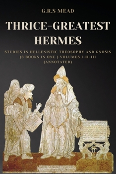 Paperback Thrice-Greatest Hermes: Studies in Hellenistic Theosophy and Gnosis (3 books in One ) Volumes I-II-III (Annotated) Book
