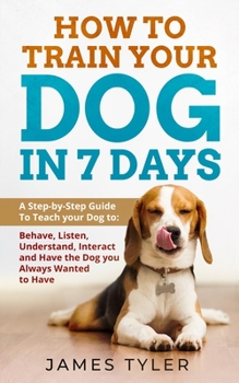 Paperback How to Train your Dog in 7 Days: A Step-by-Step Guide To Teach your Dog to: Behave, Listen, Understand, Interact and Have the Dog you Always Wanted to Book