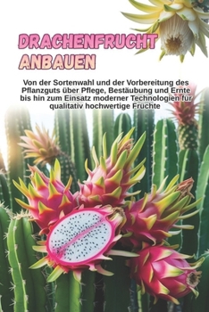 Drachenfrucht anbauen: Eine vollständige Schritt-für-Schritt-Anleitung zum Anbau von Pitahaya: von der Sortenwahl und der Vorbereitung des ... Pflege, Bestäubung und Ernte (German Edition)