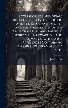 Ecclesiastical Memorials Relating Chiefly to Religion and the Reformation of It, and the Emergencies of the Church of England Under K. Henry Viii., K. ... Original Papers, Volume 2, part 1