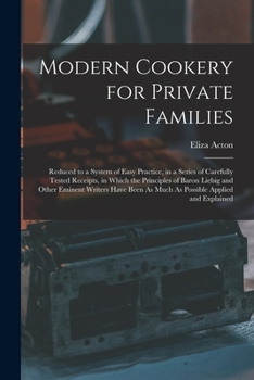 Paperback Modern Cookery for Private Families: Reduced to a System of Easy Practice, in a Series of Carefully Tested Receipts, in Which the Principles of Baron Book