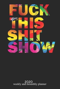 Fuck This Shit Show: 2020 Weekly Planner and Monthly  - Organizer and Journal -   Agenda Calendar -List, Trackers, Notes for Women and man for 2020