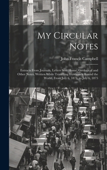 My Circular Notes: Extracts From Journals, Letters Sent Home, Geological and Other Notes, Written While Travelling Westwards Round the World, From July 6, 1874, to July 6, 1875