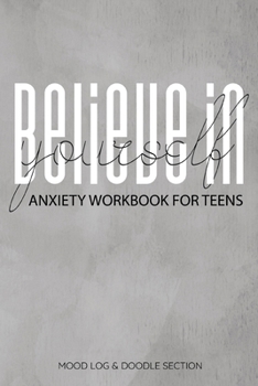 Believe In Yourself Anxiety Workbook For Teens Mood Log & Doodle Section: A Happier Healthier Life on Purpose by Becoming Aware of your Behavior Patterns