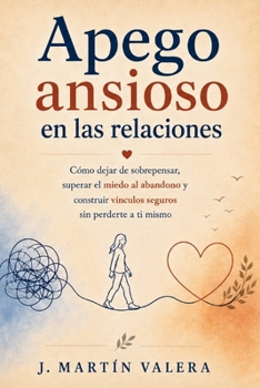 Apego ansioso en las relaciones: Cómo dejar de sobrepensar, superar el miedo al abandono y construir vínculos seguros sin perderte a ti mismo (Spanish Edition)