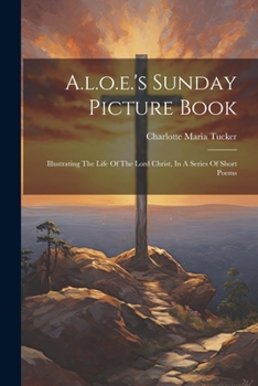Paperback A.l.o.e.'s Sunday Picture Book: Illustrating The Life Of The Lord Christ, In A Series Of Short Poems Book