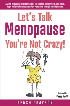 Let’s Talk Menopause – You’re Not Crazy!: A Girl’s Witty Guide to Understanding Hot Flashes, Night Sweats, Chin Hairs, Rage, and Sleeplessness from Peri-Menopause through Post-Menopause.