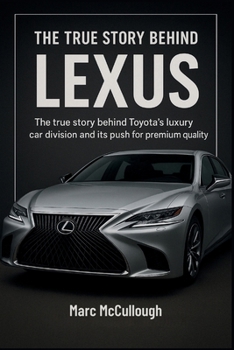 The True story Behind Lexus: The Story Behind Luxury Car Division and Its Push for Premium Quality. (Untold Story Behind Brands and Product)
