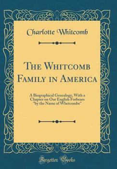 The Whitcomb Family in America: A Biographical Genealogy, with a Chapter on Our English Forbears "by the Name of Whetcombe" (Classic Reprint)