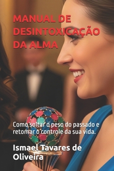 MANUAL DE DESINTOXICAÇÃO DA ALMA: Como soltar o peso do passado e retomar o controle da sua vida. (Portuguese Edition)