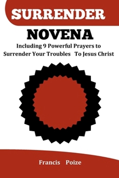 Surrender Novena.: Including 9 Powerful Prayers to Surrender to Jesus Christ.