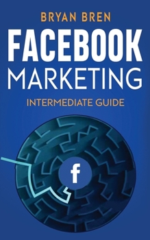Paperback Facebook Marketing - Intermediate Guide: The Intermediate Guide to Facebook Advertising that Will Teach You How to Increase Your Facebook Ads Conversi Book