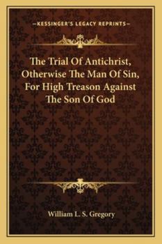 The Trial of Antichrist, Otherwise the Man of Sin, for High Treason Against the Son of God: Tried at the Sessions-House of Truth