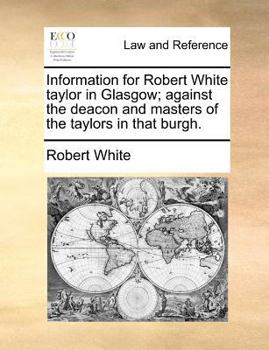 Paperback Information for Robert White taylor in Glasgow; against the deacon and masters of the taylors in that burgh. Book