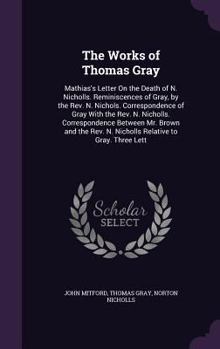 Hardcover The Works of Thomas Gray: Mathias's Letter On the Death of N. Nicholls. Reminiscences of Gray, by the Rev. N. Nichols. Correspondence of Gray Wi Book