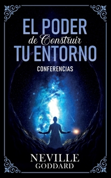 El Poder De Construir Tu Enterno - Conferencias de Neville Goddard (Spanish Edition)