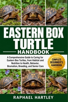 EASTERN BOX TURTLE HANDBOOK: A Comprehensive Guide to Caring for Eastern Box Turtles, from Habitat and Nutrition to Health, Behavior, Brumation, Breeding, and Senior Care