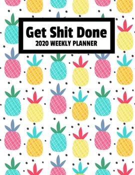 Get Shit Done 2020 Weekly Planner: Pineapple January 2020 - December 2020 Weekly Planner For Busy Men And Women Moms And Dads - Funny Naughty Swear Curse Word (8.5"x11")