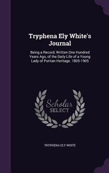 Hardcover Tryphena Ely White's Journal: Being a Record, Written One Hundred Years Ago, of the Daily Life of a Young Lady of Puritan Heritage. 1805-1905 Book