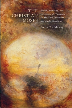 The Christian Moses: Vision, Authority, and the Limits of Humanity in the New Testament and Early Christianity