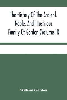 Paperback The History Of The Ancient, Noble, And Illustrious Family Of Gordon, From Their First Arrival In Scotland, In Malcolm Iii.'S Time, To The Year 1690: T Book