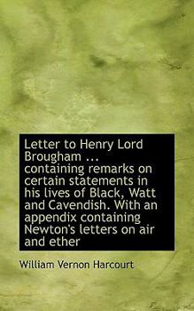 Letter to Henry Lord Brougham Containing Remarks on Certain Statements in His Lives of Black, W