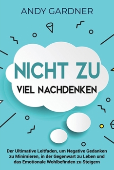 Nicht zu viel nachdenken: Der ultimative Leitfaden, um negative Gedanken zu minimieren, in der Gegenwart zu leben und das emotionale Wohlbefinden zu steigern (Persönliche Entwicklung) (German Edition)