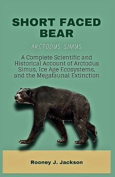 SHORT FACED BEAR-Arctodus simus: A Complete Scientific and Historical Account of Arctodus Simus, Ice Age Ecosystems, and the Megafaunal Extinction (Animal Fossils)