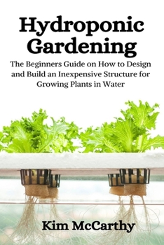 Paperback Hydroponic Gardening: The Beginners Guide on How to design and build an inexpensive structure for growing plants in water Book