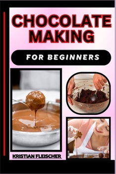 Chocolate Making for Beginners: The Complete Practice Guide On Easy Illustrated Procedures, Techniques, Skills And Knowledge On How To make Chocolate