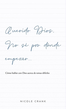 Querido Dios, No se por dónde empezar : Cómo hablar con Dios acerca de temas difíciles