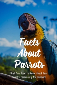 Paperback Facts About Parrots: What You Need To Know About Your Parrot's Personality And Behavior: How To Care For A Parrot Book