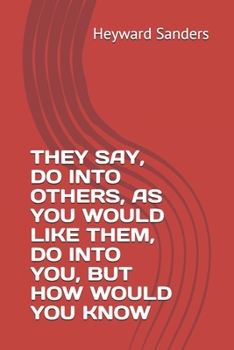 THEY SAY, DO INTO OTHERS, AS YOU WOULD LIKE THEM, DO INTO YOU, BUT HOW WOULD YOU KNOW