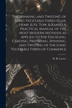 Paperback The Spinning and Twisting of Long Vegetable Fibres (flax, Hemp, Jute, tow, & Ramie) A Practical Manual of the Most Modern Methods as Applied to the Ha Book