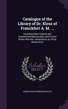Hardcover Catalogue of the Library of Dr. Kloss of Franckfort A. M. ...: Including Many Original and Unpublished Manuscripts, and Printed Books With Ms. Annotat Book