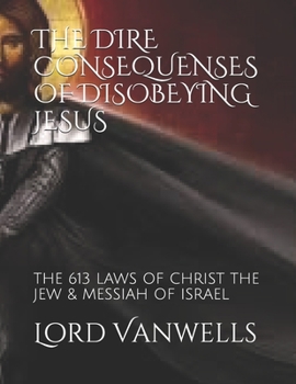 THE DIRE CONSEQUENSES OF DISOBEYING JESUS: THE 613 LAWS OF CHRIST THE JEW & MESSIAH OF ISRAEL