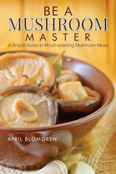 Paperback Be a Mushroom Master: A Simple Guide to Mouth-Watering Mushroom Meals Book