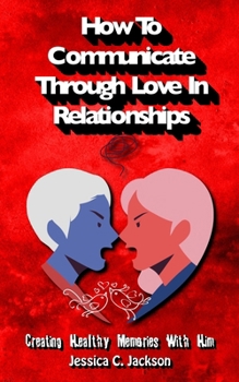 Paperback How To Communicate Through Love In Relationships: Creating Healthy Memories With Him Book