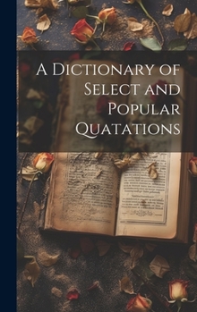 A Dictionary of Select and Popular Quotations: Which Are in Daily Use