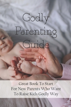 Paperback Godly Parenting Guide: Great Book To Start For New Parents Who Want To Raise Kids Godly Way: Christian Books For Fathers Day Book