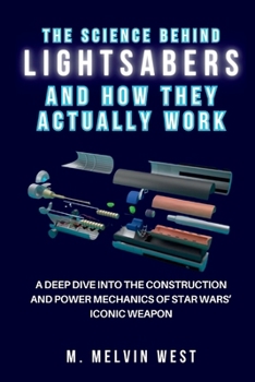 The Science Behind LIGHTSABERS and How They Actually Work: A Deep Dive into the Construction and Power Mechanics of Star Wars’ Iconic Weapon (How science, engineering, and technology work)