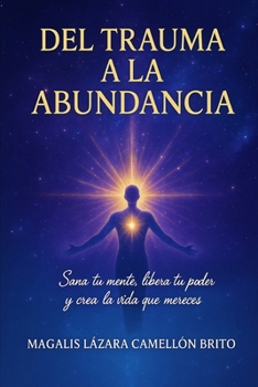DEL TRAUMA A LA ABUNDANCIA: SANA TU MENTE, LIBERA TU PODER Y CREA LA VIDA QUE MERECES (Spanish Edition)