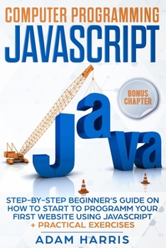 Computer programming Javascript: step-by-step beginner’s guide on how to start to programm your first website using Javascript + practical exercises