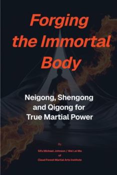 Forging The Immortal Body: Neigong, Shengong & Qigong for True Martial Power