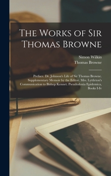 Hardcover The Works of Sir Thomas Browne: Preface. Dr. Johnson's Life of Sir Thomas Browne. Supplementary Memoir by the Editor. Mrs. Lyttleton's Communication t Book