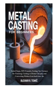 Paperback Metal Casting for Beginners: Initial Steps, DIY Foundry Setting Up: Furnace for Forming; Casting at Home Cheaply and Converting Molten Iron back into Book