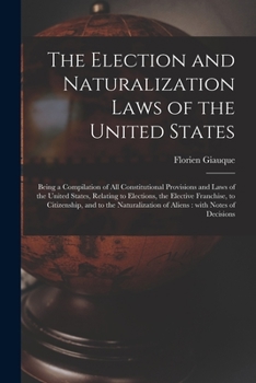Paperback The Election and Naturalization Laws of the United States: Being a Compilation of All Constitutional Provisions and Laws of the United States, Relatin Book