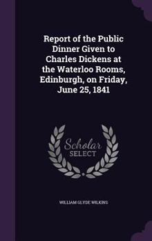 Hardcover Report of the Public Dinner Given to Charles Dickens at the Waterloo Rooms, Edinburgh, on Friday, June 25, 1841 Book